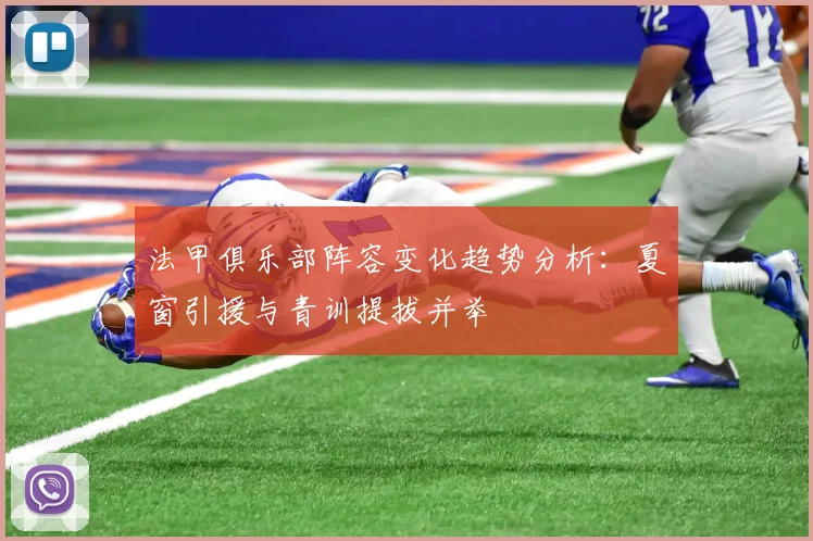 法甲俱乐部阵容变化趋势分析：夏窗引援与青训提拔并举