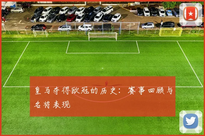 皇马夺得欧冠的历史：赛事回顾与名将表现