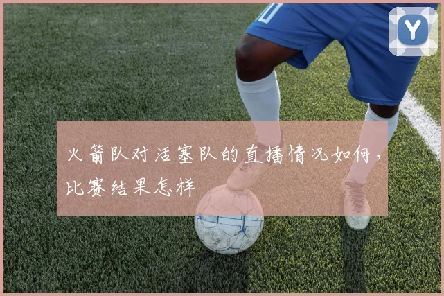 火箭队对活塞队的直播情况如何，比赛结果怎样
