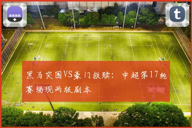 黑马突围VS豪门救赎：中超第17轮赛场现两极剧本