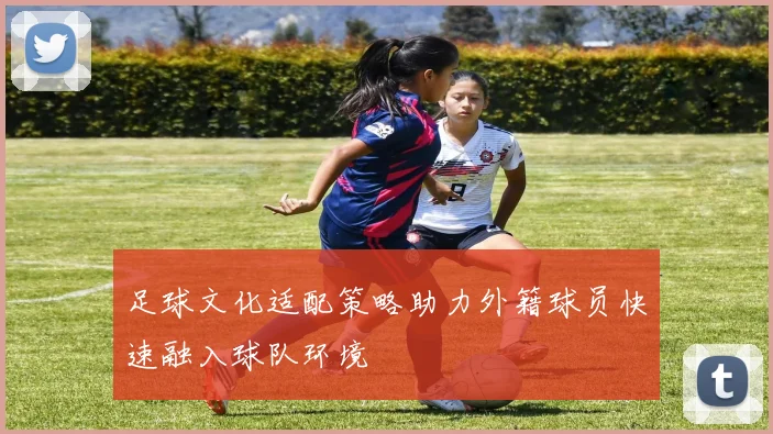 足球文化适配策略助力外籍球员快速融入球队环境