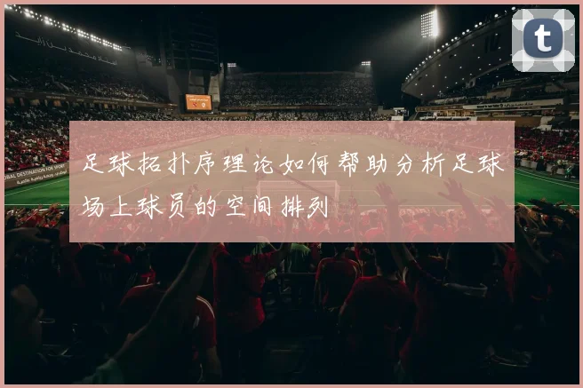 足球拓扑序理论如何帮助分析足球场上球员的空间排列