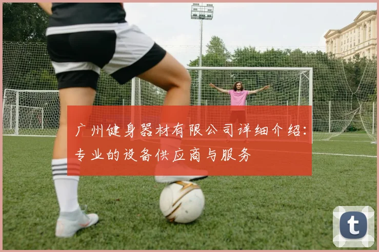 广州健身器材有限公司详细介绍：专业的设备供应商与服务