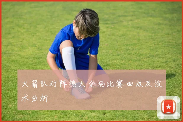 火箭队对阵热火全场比赛回放及技术分析