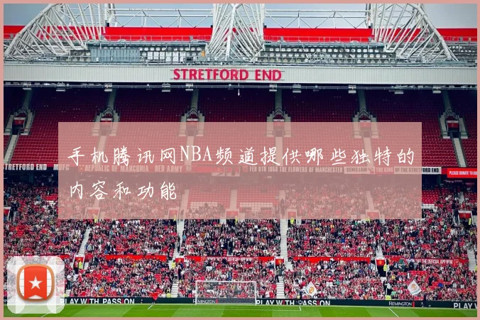 手机腾讯网NBA频道提供哪些独特的内容和功能